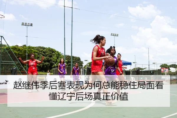 赵继伟季后赛表现为何总能稳住局面看懂辽宁后场真正价值